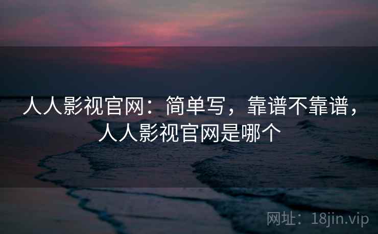 人人影视官网：简单写，靠谱不靠谱，人人影视官网是哪个  第2张