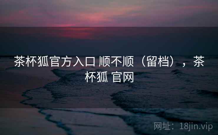 茶杯狐官方入口 顺不顺（留档），茶杯狐 官网  第1张