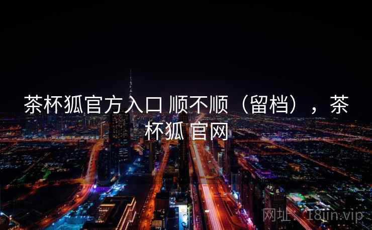 茶杯狐官方入口 顺不顺（留档），茶杯狐 官网  第2张