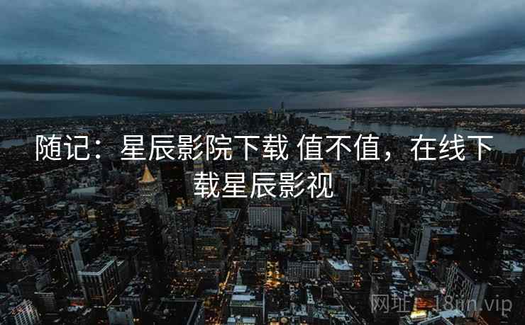 随记：星辰影院下载 值不值，在线下载星辰影视  第2张