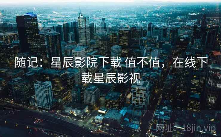 随记：星辰影院下载 值不值，在线下载星辰影视  第1张