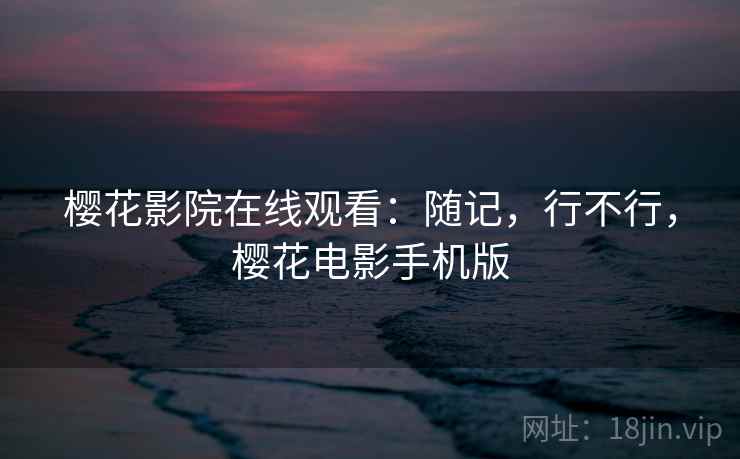 樱花影院在线观看：随记，行不行，樱花电影手机版  第2张