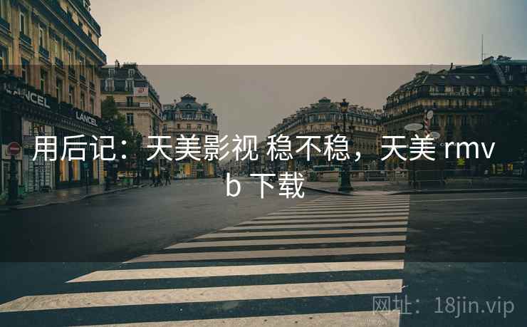 用后记：天美影视 稳不稳，天美 rmvb 下载  第1张