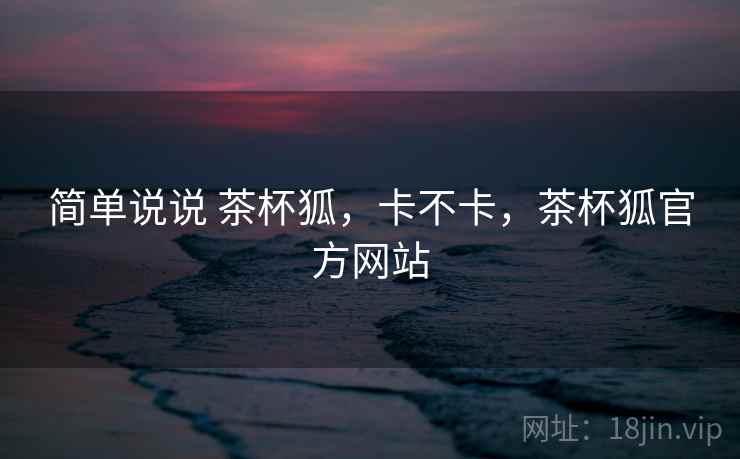 简单说说 茶杯狐，卡不卡，茶杯狐官方网站  第1张