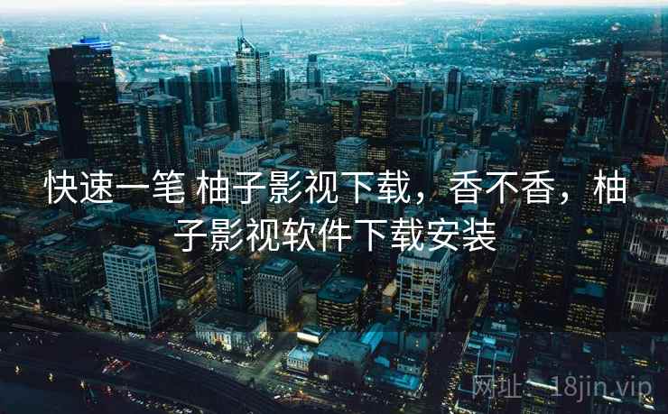 快速一笔 柚子影视下载，香不香，柚子影视软件下载安装  第2张