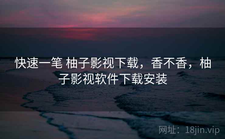 快速一笔 柚子影视下载，香不香，柚子影视软件下载安装  第1张