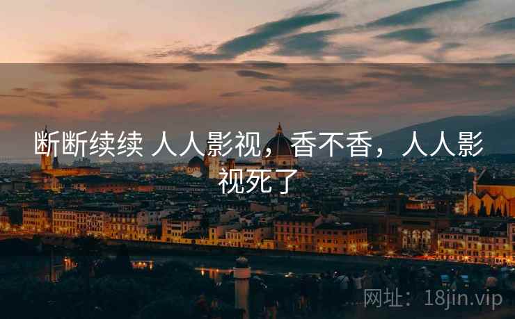 断断续续 人人影视，香不香，人人影视死了  第2张