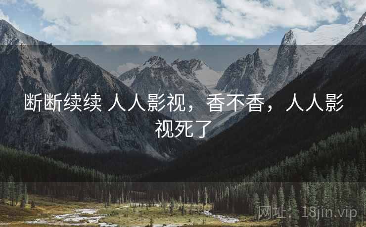 断断续续 人人影视，香不香，人人影视死了  第1张