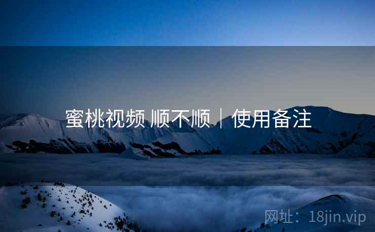 蜜桃视频 顺不顺｜使用备注  第1张