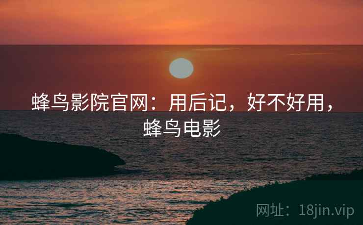 蜂鸟影院官网：用后记，好不好用，蜂鸟电影  第2张