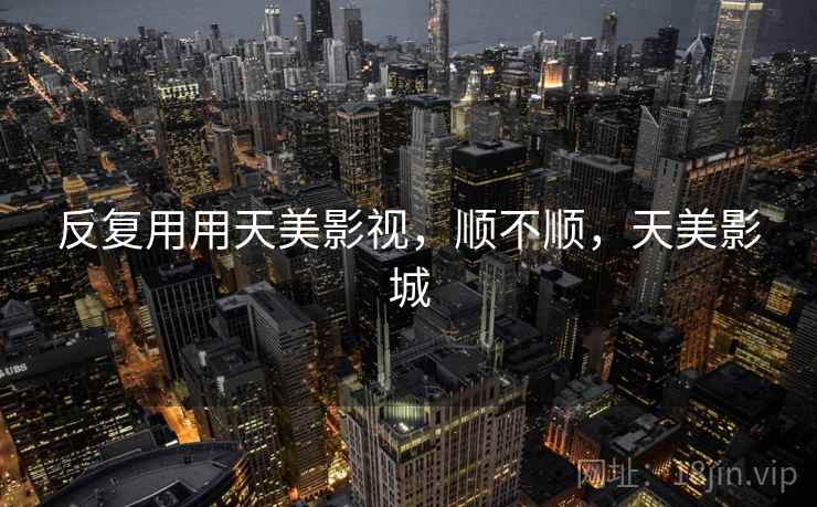 反复用用天美影视，顺不顺，天美影城  第2张