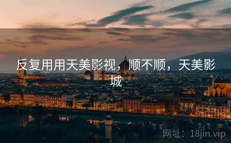 反复用用天美影视，顺不顺，天美影城  第1张