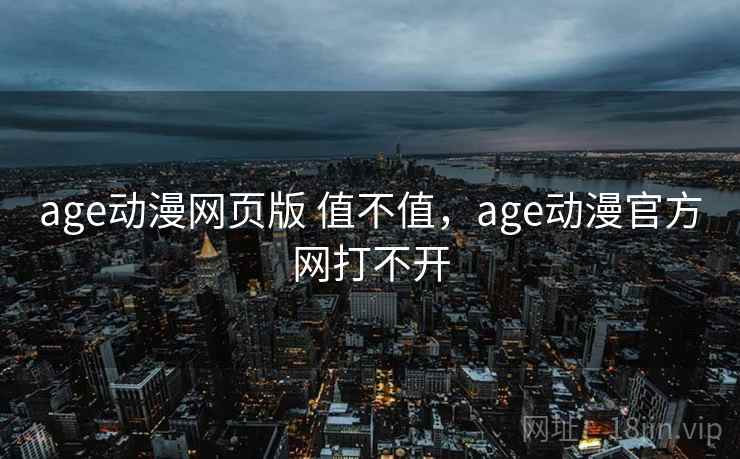 age动漫网页版 值不值，age动漫官方网打不开  第1张