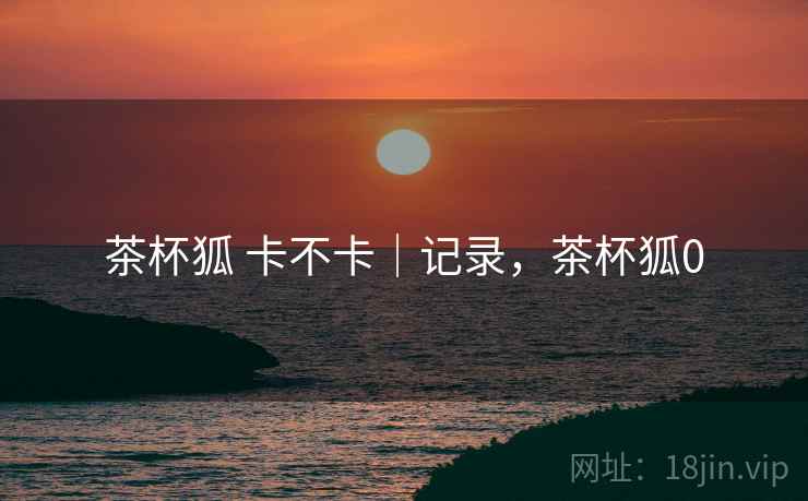 茶杯狐 卡不卡｜记录，茶杯狐0  第1张