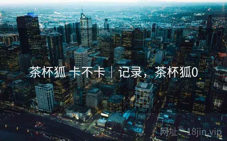 茶杯狐 卡不卡｜记录，茶杯狐0  第2张
