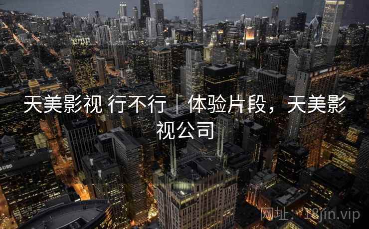 天美影视 行不行｜体验片段，天美影视公司  第1张