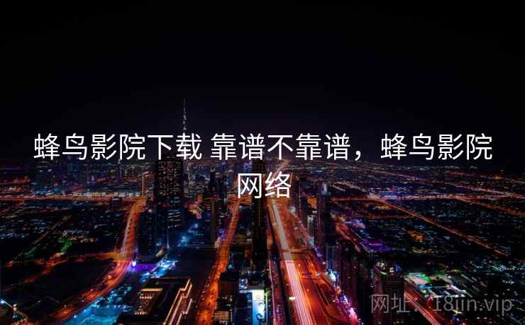蜂鸟影院下载 靠谱不靠谱，蜂鸟影院网络  第2张