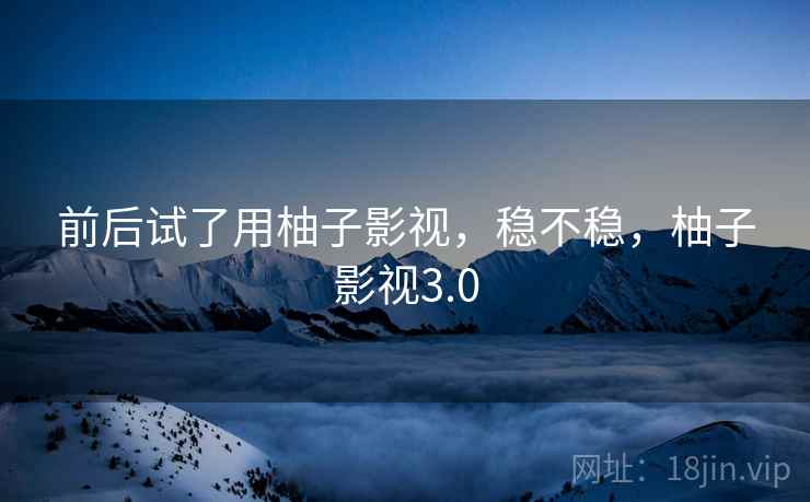 前后试了用柚子影视，稳不稳，柚子影视3.0  第1张