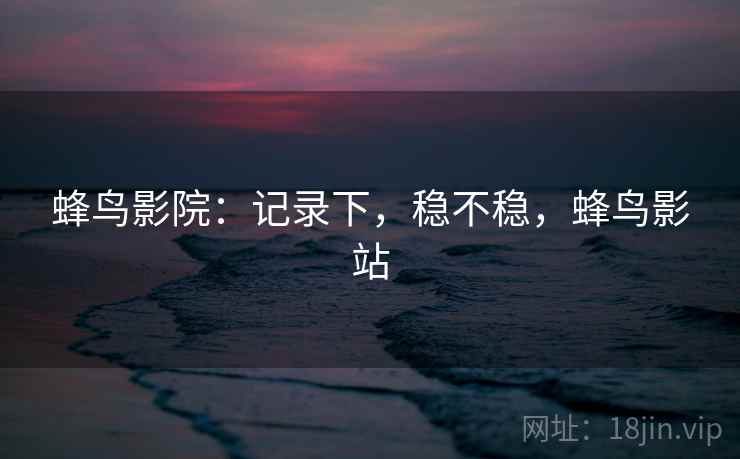蜂鸟影院：记录下，稳不稳，蜂鸟影站  第1张