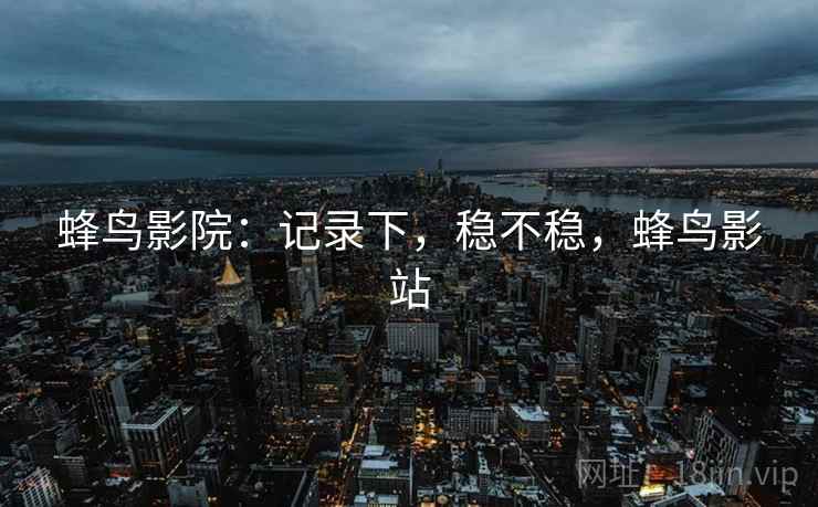 蜂鸟影院：记录下，稳不稳，蜂鸟影站  第2张