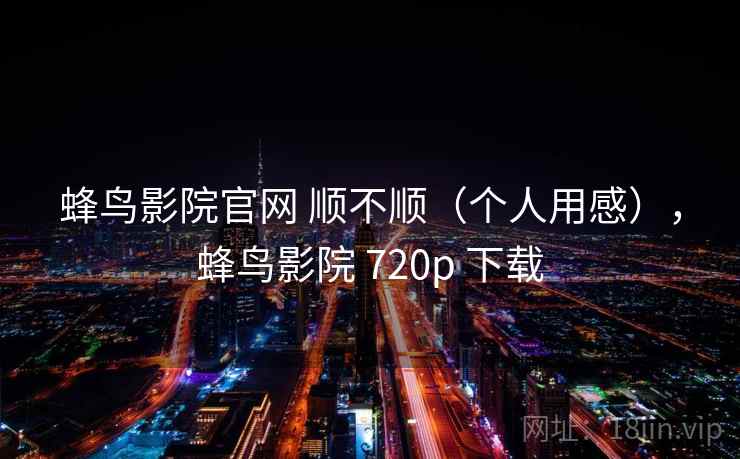 蜂鸟影院官网 顺不顺（个人用感），蜂鸟影院 720p 下载  第1张