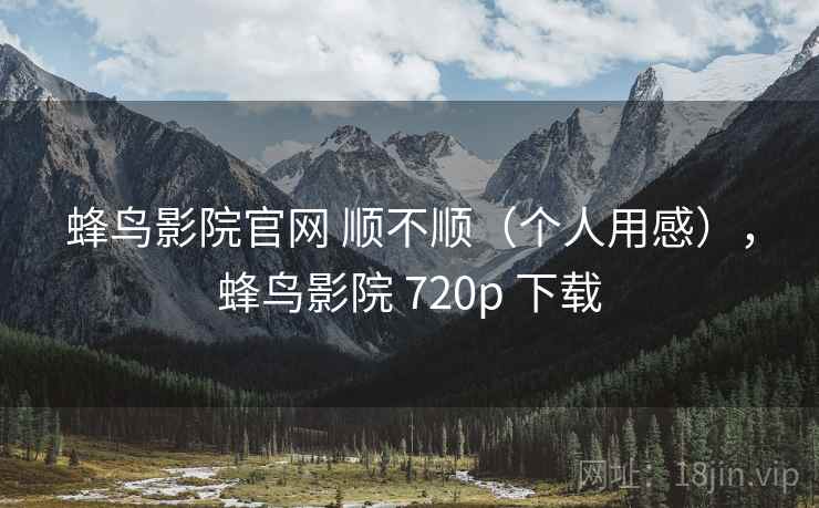 蜂鸟影院官网 顺不顺（个人用感），蜂鸟影院 720p 下载  第2张