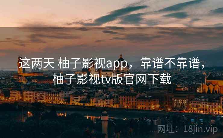 这两天 柚子影视app，靠谱不靠谱，柚子影视tv版官网下载  第2张