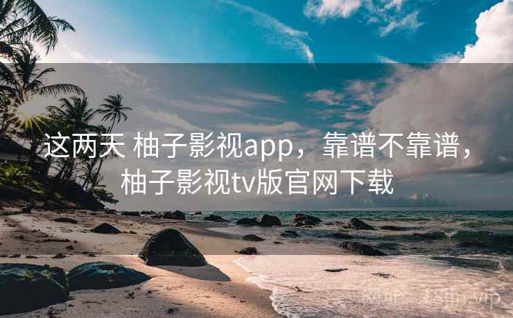 这两天 柚子影视app，靠谱不靠谱，柚子影视tv版官网下载  第1张