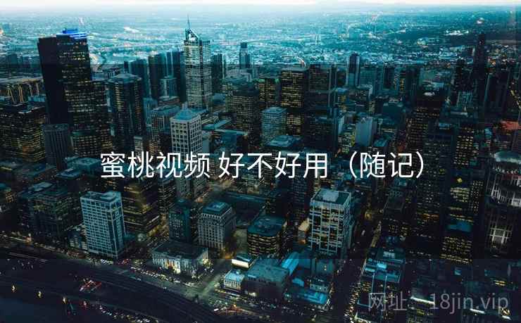 蜜桃视频 好不好用（随记）  第1张