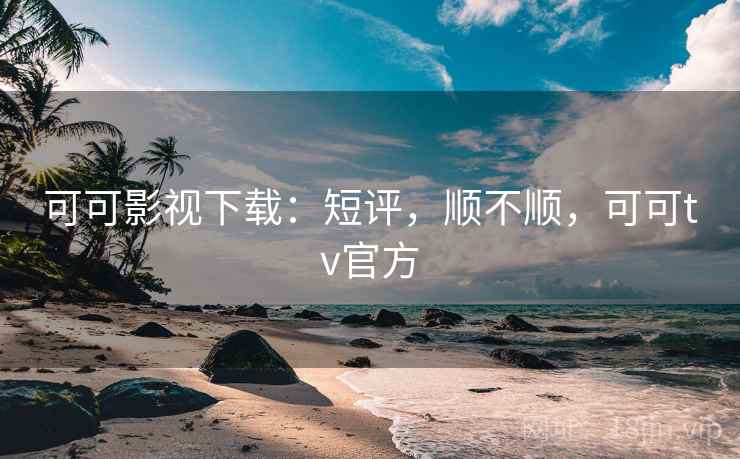 可可影视下载：短评，顺不顺，可可tv官方  第1张