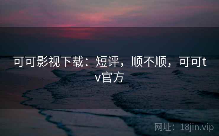 可可影视下载：短评，顺不顺，可可tv官方  第2张