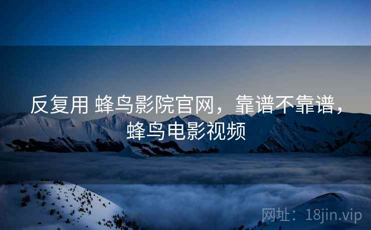 反复用 蜂鸟影院官网，靠谱不靠谱，蜂鸟电影视频  第1张