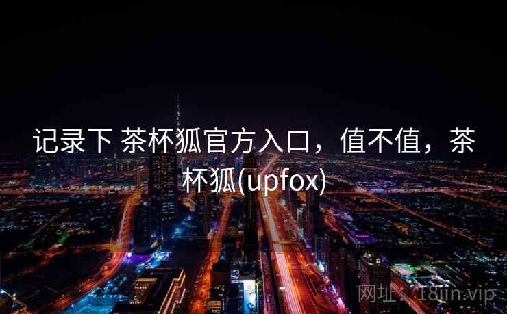 记录下 茶杯狐官方入口，值不值，茶杯狐(upfox)  第2张