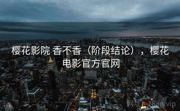 樱花影院 香不香（阶段结论），樱花电影官方官网  第1张