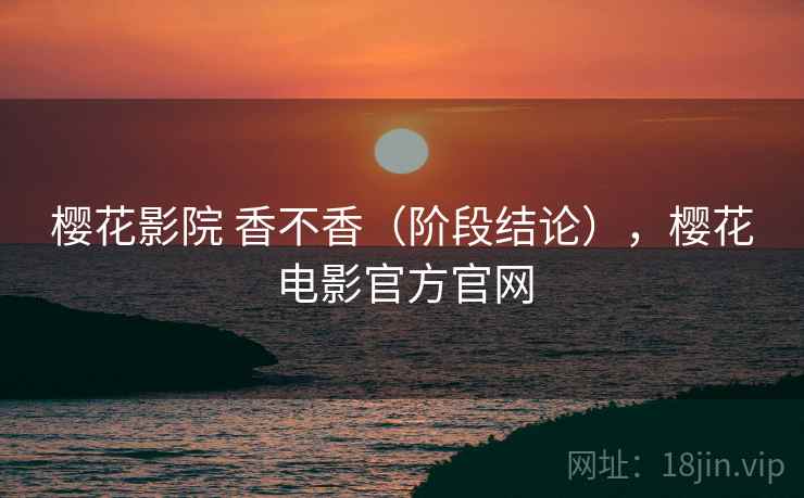 樱花影院 香不香（阶段结论），樱花电影官方官网  第2张
