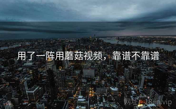 用了一阵用蘑菇视频，靠谱不靠谱  第1张