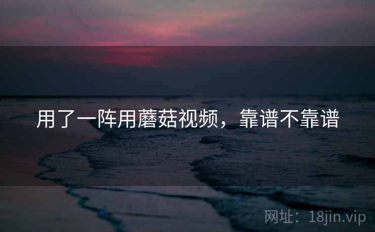 用了一阵用蘑菇视频，靠谱不靠谱  第2张