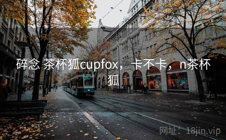 碎念 茶杯狐cupfox，卡不卡，n茶杯狐  第1张
