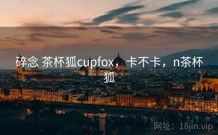 碎念 茶杯狐cupfox，卡不卡，n茶杯狐  第2张