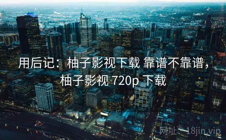 用后记：柚子影视下载 靠谱不靠谱，柚子影视 720p 下载  第1张