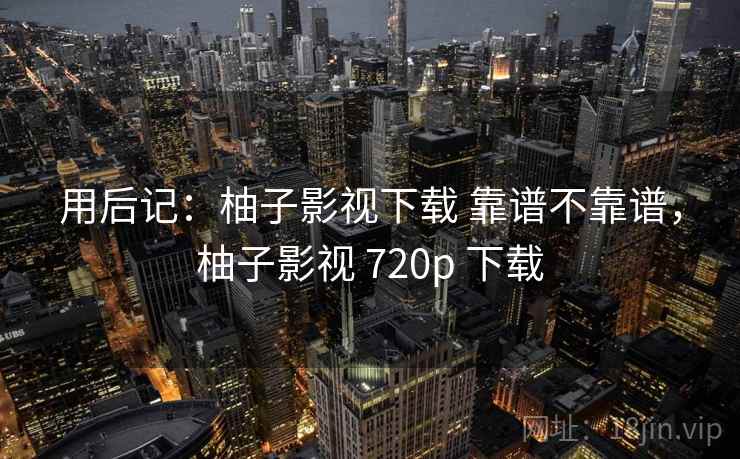 用后记：柚子影视下载 靠谱不靠谱，柚子影视 720p 下载  第2张