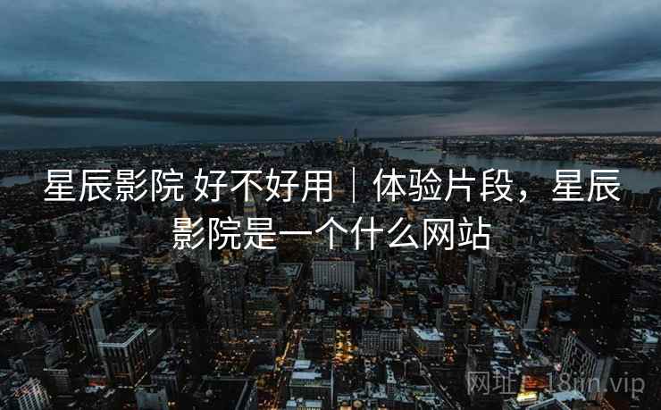 星辰影院 好不好用｜体验片段，星辰影院是一个什么网站  第1张