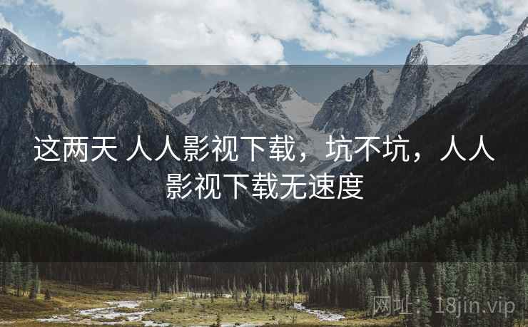 这两天 人人影视下载，坑不坑，人人影视下载无速度  第1张