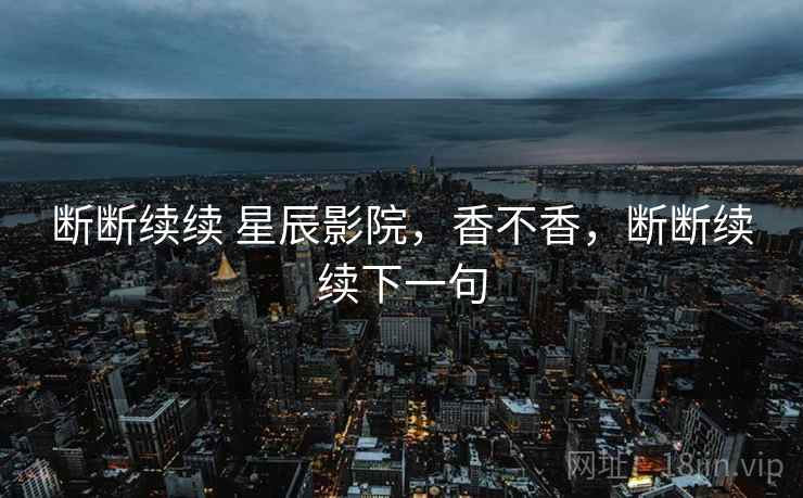 断断续续 星辰影院，香不香，断断续续下一句  第2张