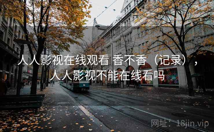 人人影视在线观看 香不香（记录），人人影视不能在线看吗  第2张