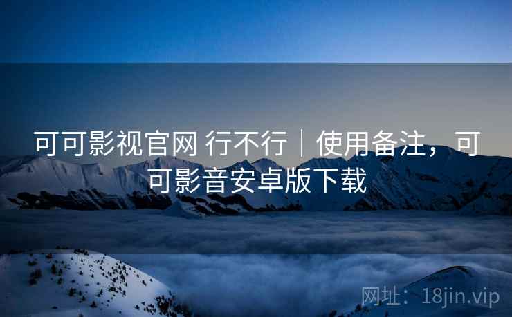 可可影视官网 行不行｜使用备注，可可影音安卓版下载  第2张