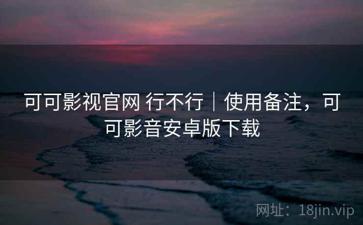 可可影视官网 行不行｜使用备注，可可影音安卓版下载  第1张