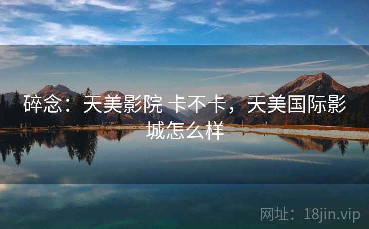碎念：天美影院 卡不卡，天美国际影城怎么样  第1张