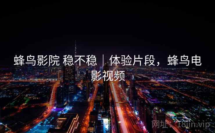 蜂鸟影院 稳不稳｜体验片段，蜂鸟电影视频  第1张