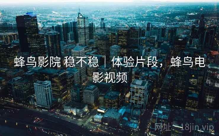 蜂鸟影院 稳不稳｜体验片段，蜂鸟电影视频  第2张